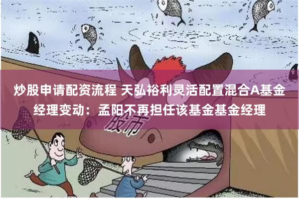 炒股申请配资流程 天弘裕利灵活配置混合A基金经理变动：孟阳不再担任该基金基金经理