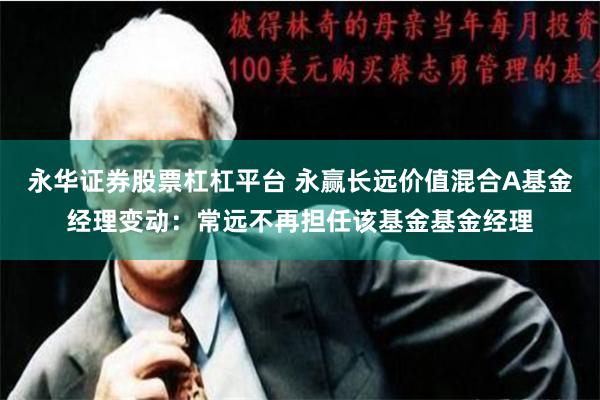 永华证券股票杠杠平台 永赢长远价值混合A基金经理变动：常远不再担任该基金基金经理