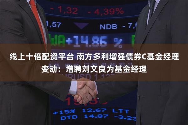 线上十倍配资平台 南方多利增强债券C基金经理变动：增聘刘文良为基金经理