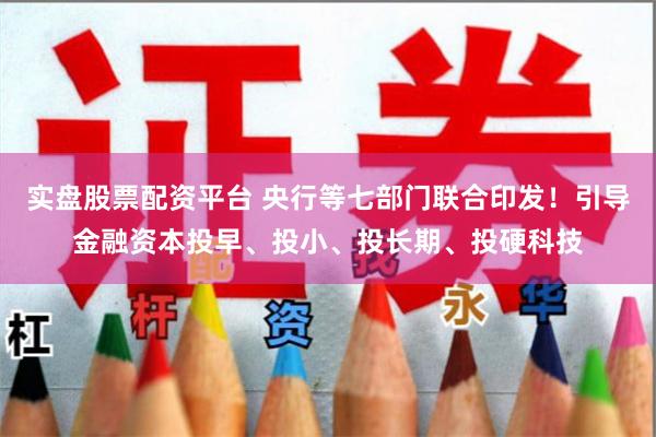 实盘股票配资平台 央行等七部门联合印发！引导金融资本投早、投小、投长期、投硬科技
