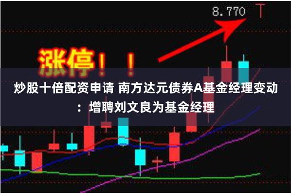 炒股十倍配资申请 南方达元债券A基金经理变动：增聘刘文良为基金经理