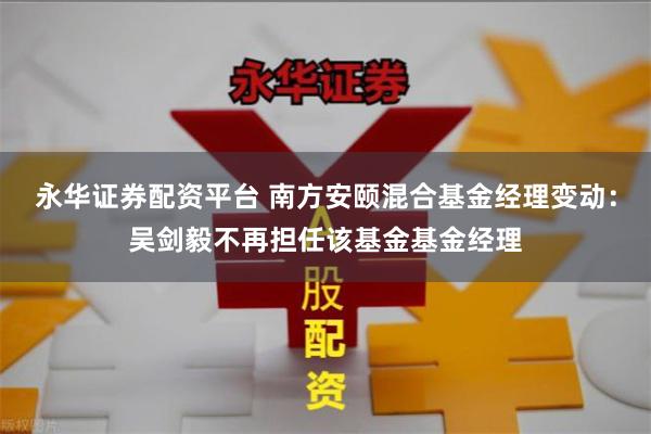 永华证券配资平台 南方安颐混合基金经理变动：吴剑毅不再担任该基金基金经理