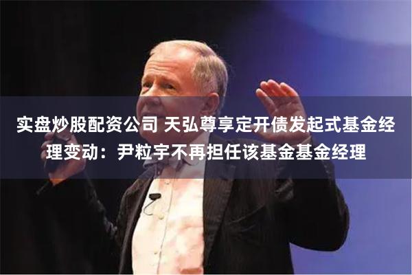 实盘炒股配资公司 天弘尊享定开债发起式基金经理变动：尹粒宇不再担任该基金基金经理