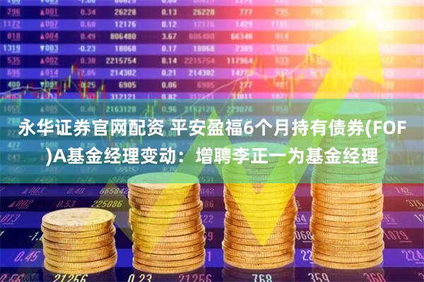 永华证券官网配资 平安盈福6个月持有债券(FOF)A基金经理变动：增聘李正一为基金经理