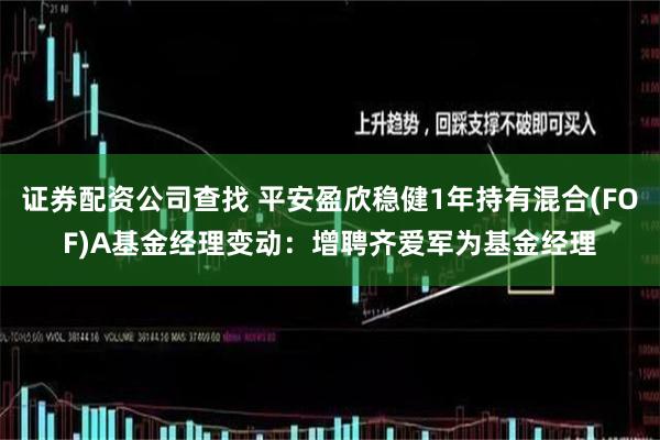 证券配资公司查找 平安盈欣稳健1年持有混合(FOF)A基金经理变动：增聘齐爱军为基金经理