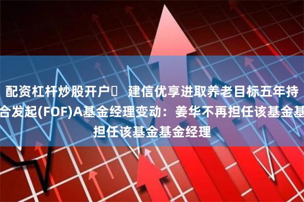 配资杠杆炒股开户	 建信优享进取养老目标五年持有期混合发起(FOF)A基金经理变动：姜华不再担任该基金基金经理