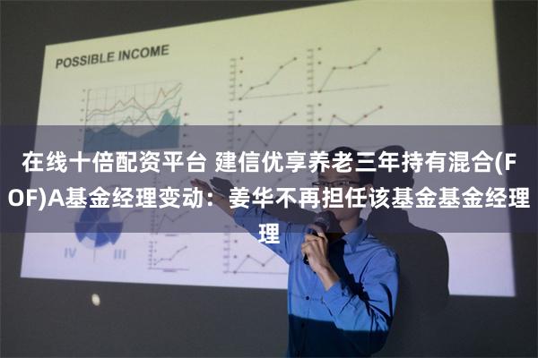 在线十倍配资平台 建信优享养老三年持有混合(FOF)A基金经理变动：姜华不再担任该基金基金经理
