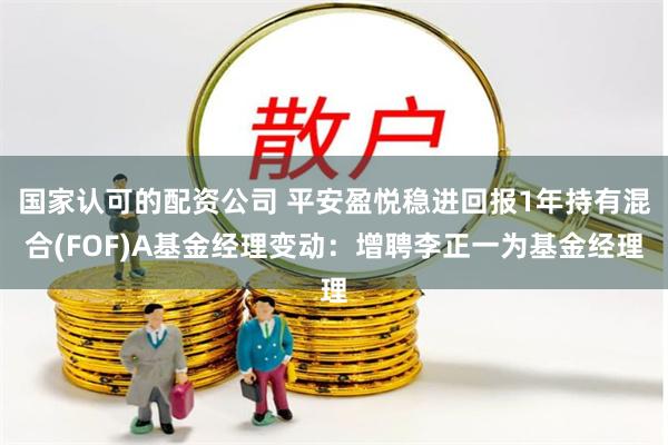 国家认可的配资公司 平安盈悦稳进回报1年持有混合(FOF)A基金经理变动：增聘李正一为基金经理
