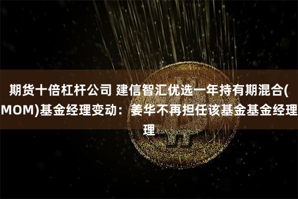 期货十倍杠杆公司 建信智汇优选一年持有期混合(MOM)基金经理变动：姜华不再担任该基金基金经理