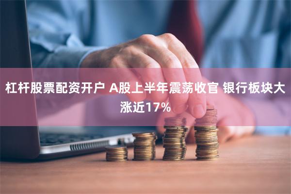 杠杆股票配资开户 A股上半年震荡收官 银行板块大涨近17%