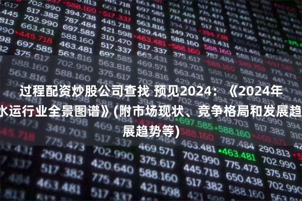 过程配资炒股公司查找 预见2024：《2024年中国水运行业全景图谱》(附市场现状、竞争格局和发展趋势等)