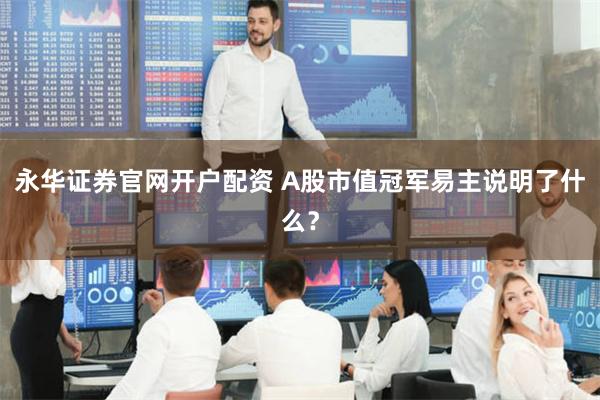 永华证券官网开户配资 A股市值冠军易主说明了什么？