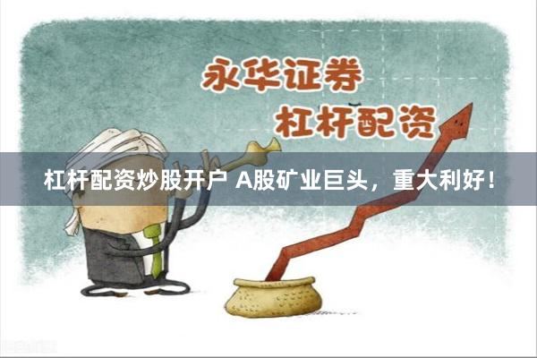杠杆配资炒股开户 A股矿业巨头，重大利好！