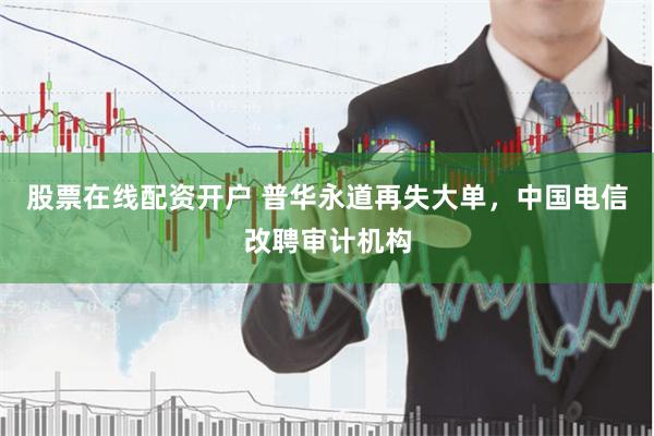股票在线配资开户 普华永道再失大单，中国电信改聘审计机构