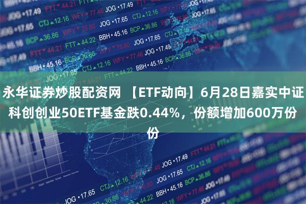 永华证券炒股配资网 【ETF动向】6月28日嘉实中证科创创业50ETF基金跌0.44%，份额增加600万份