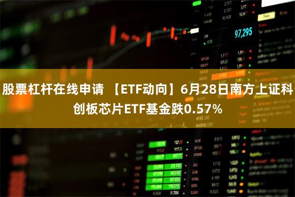 股票杠杆在线申请 【ETF动向】6月28日南方上证科创板芯片ETF基金跌0.57%