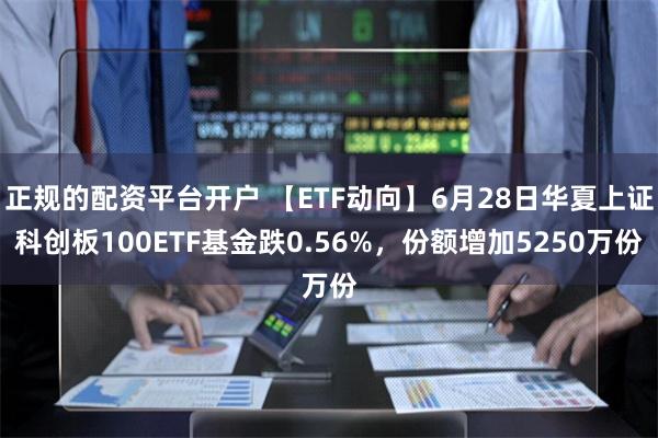 正规的配资平台开户 【ETF动向】6月28日华夏上证科创板100ETF基金跌0.56%，份额增加5250万份