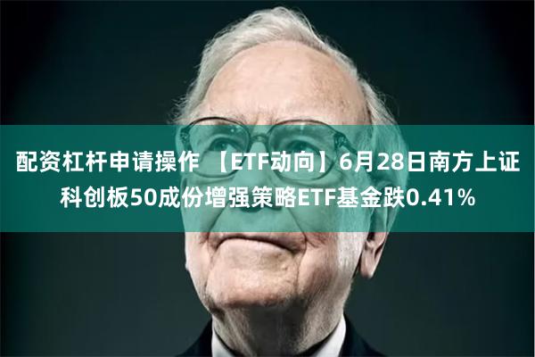 配资杠杆申请操作 【ETF动向】6月28日南方上证科创板50成份增强策略ETF基金跌0.41%