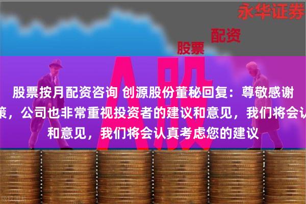 股票按月配资咨询 创源股份董秘回复：尊敬感谢您为公司出谋划策，公司也非常重视投资者的建议和意见，我们将会认真考虑您的建议