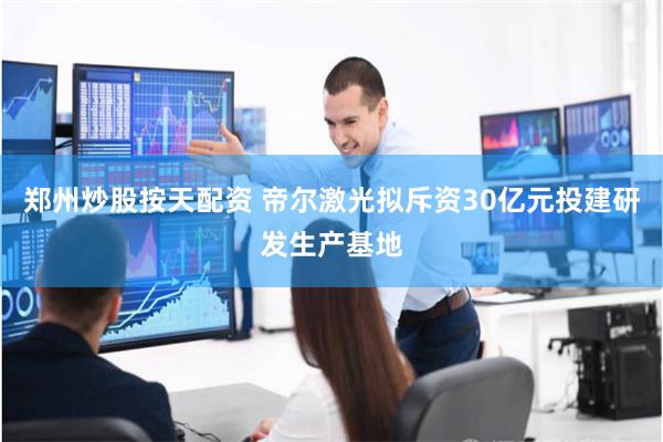 郑州炒股按天配资 帝尔激光拟斥资30亿元投建研发生产基地