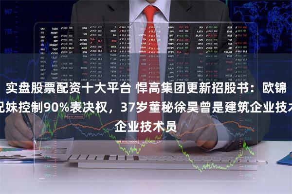 实盘股票配资十大平台 悍高集团更新招股书：欧锦锋兄妹控制90%表决权，37岁董秘徐昊曾是建筑企业技术员