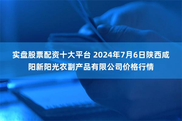 实盘股票配资十大平台 2024年7月6日陕西咸阳新阳光农副产品有限公司价格行情