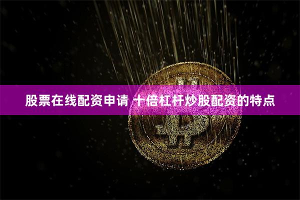 股票在线配资申请 十倍杠杆炒股配资的特点