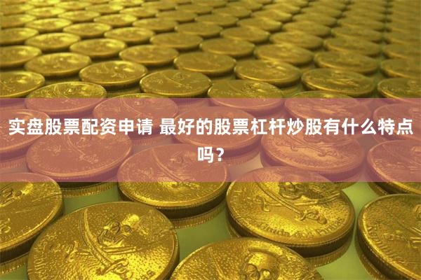 实盘股票配资申请 最好的股票杠杆炒股有什么特点吗？