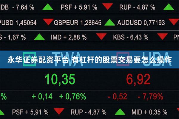 永华证券配资平台 有杠杆的股票交易要怎么操作