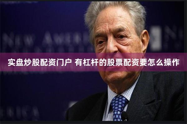 实盘炒股配资门户 有杠杆的股票配资要怎么操作
