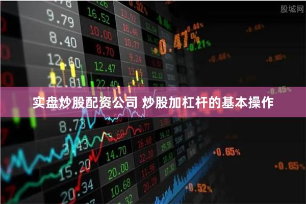 实盘炒股配资公司 炒股加杠杆的基本操作