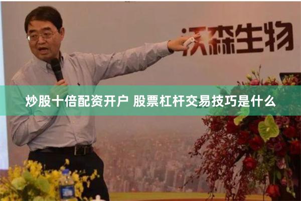 炒股十倍配资开户 股票杠杆交易技巧是什么