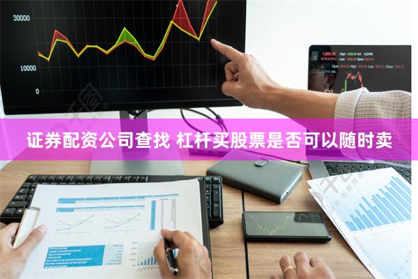 证券配资公司查找 杠杆买股票是否可以随时卖
