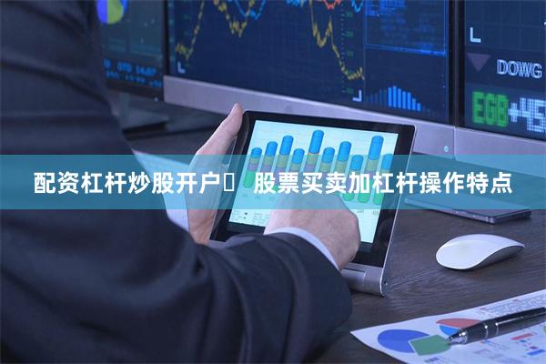 配资杠杆炒股开户	 股票买卖加杠杆操作特点