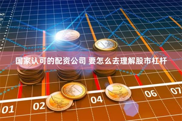 国家认可的配资公司 要怎么去理解股市杠杆