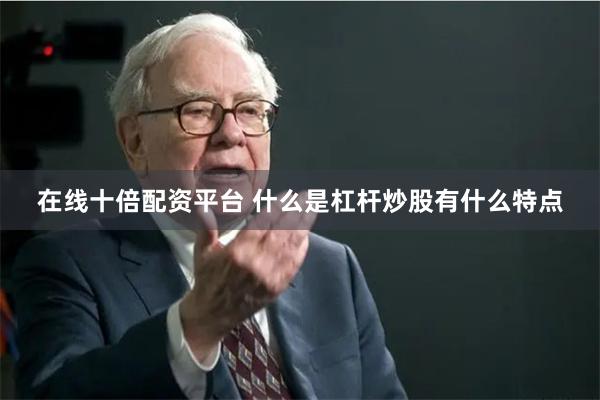 在线十倍配资平台 什么是杠杆炒股有什么特点