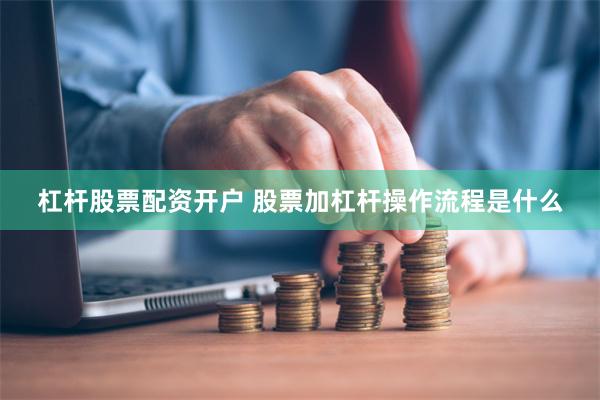 杠杆股票配资开户 股票加杠杆操作流程是什么