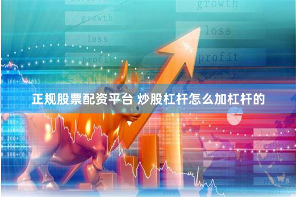 正规股票配资平台 炒股杠杆怎么加杠杆的