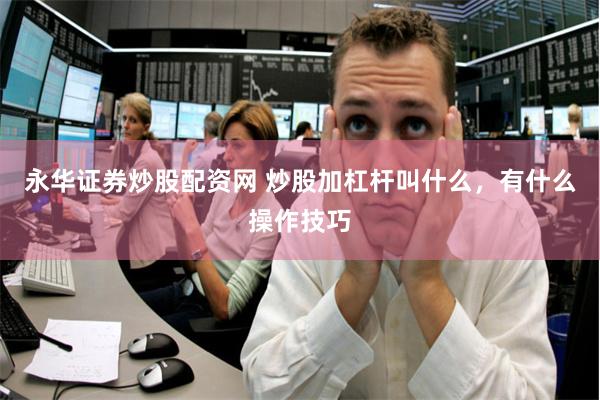 永华证券炒股配资网 炒股加杠杆叫什么，有什么操作技巧
