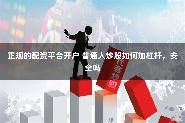 正规的配资平台开户 普通人炒股如何加杠杆，安全吗