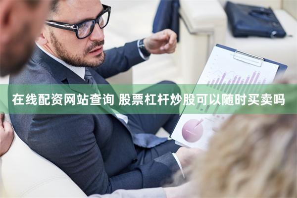 在线配资网站查询 股票杠杆炒股可以随时买卖吗