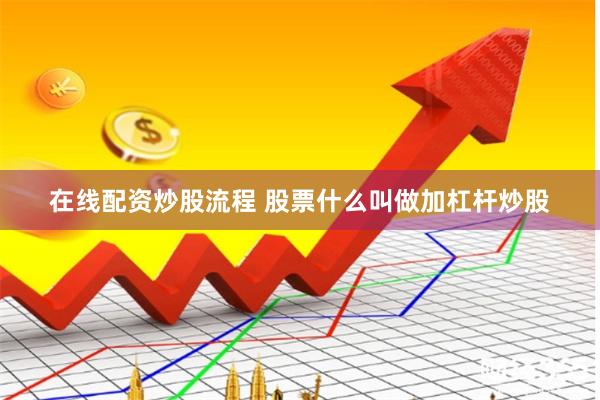 在线配资炒股流程 股票什么叫做加杠杆炒股