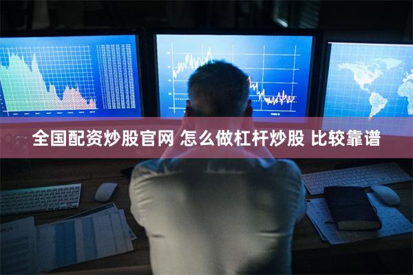 全国配资炒股官网 怎么做杠杆炒股 比较靠谱