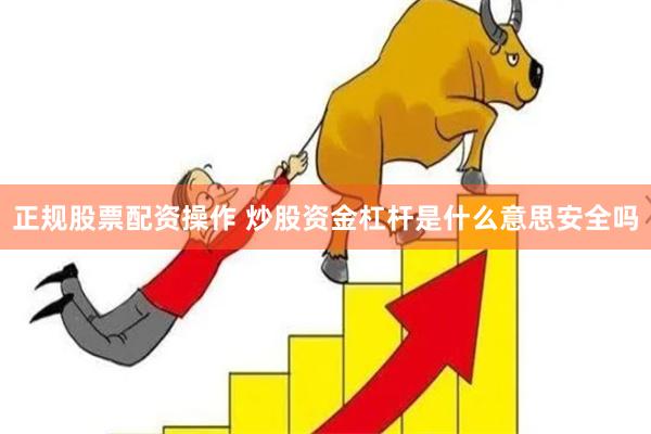 正规股票配资操作 炒股资金杠杆是什么意思安全吗