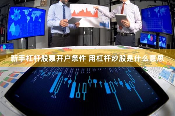 新手杠杆股票开户条件 用杠杆炒股是什么意思