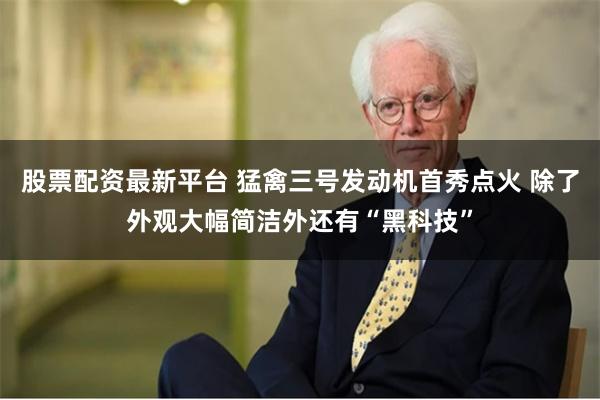 股票配资最新平台 猛禽三号发动机首秀点火 除了外观大幅简洁外还有“黑科技”