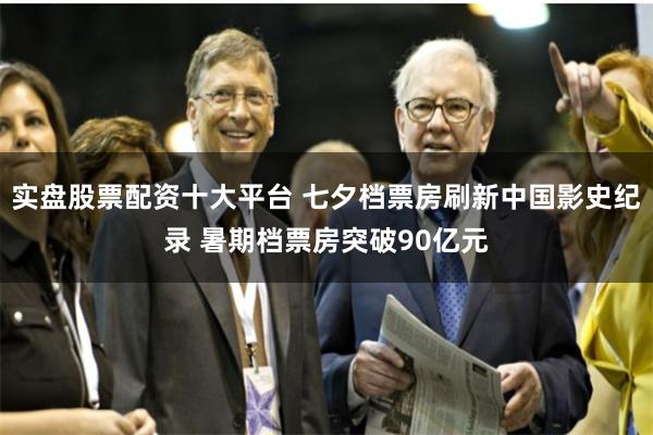 实盘股票配资十大平台 七夕档票房刷新中国影史纪录 暑期档票房突破90亿元