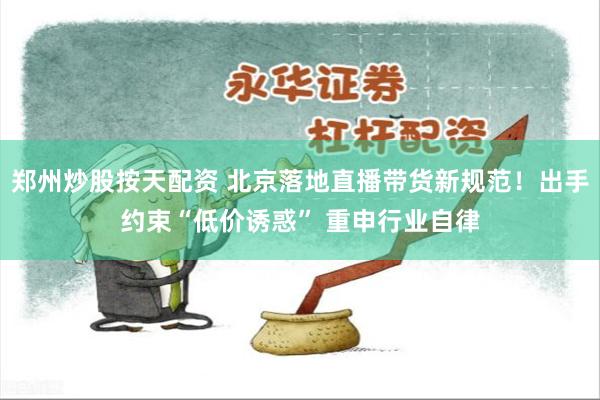 郑州炒股按天配资 北京落地直播带货新规范！出手约束“低价诱惑” 重申行业自律
