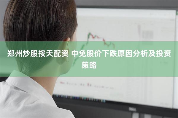 郑州炒股按天配资 中免股价下跌原因分析及投资策略