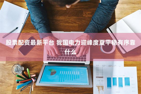 股票配资最新平台 我国电力迎峰度夏平稳有序靠什么
